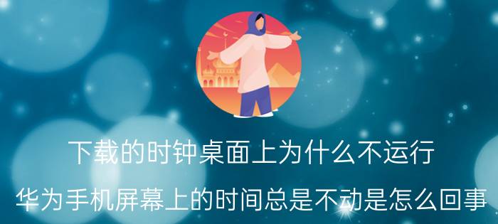 下载的时钟桌面上为什么不运行 华为手机屏幕上的时间总是不动是怎么回事？